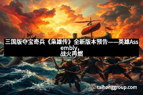 三国版夺宝奇兵《枭雄传》全新版本预告——英雄Assembly，战火再燃