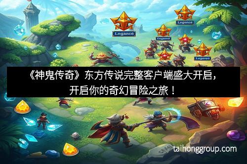《神鬼传奇》东方传说完整客户端盛大开启，开启你的奇幻冒险之旅！