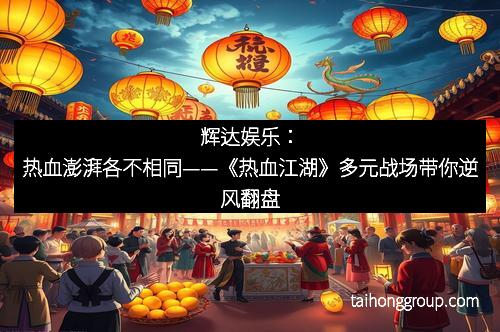 辉达娱乐：热血澎湃各不相同——《热血江湖》多元战场带你逆风翻盘
