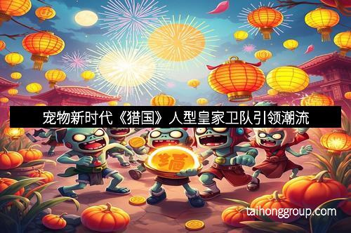 宠物新时代《猎国》人型皇家卫队引领潮流