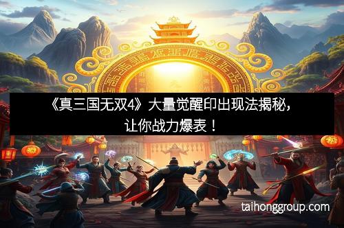 《真三国无双4》大量觉醒印出现法揭秘，让你战力爆表！